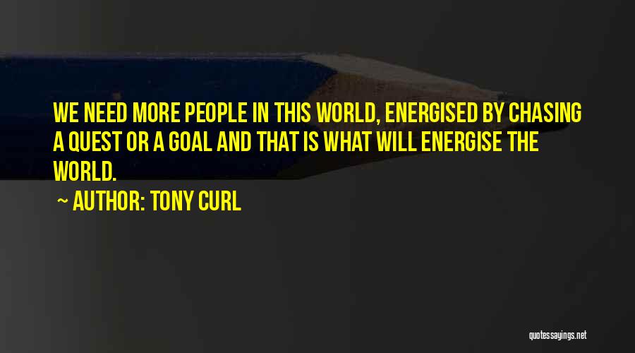 Tony Curl Quotes: We Need More People In This World, Energised By Chasing A Quest Or A Goal And That Is What Will