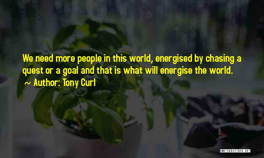 Tony Curl Quotes: We Need More People In This World, Energised By Chasing A Quest Or A Goal And That Is What Will