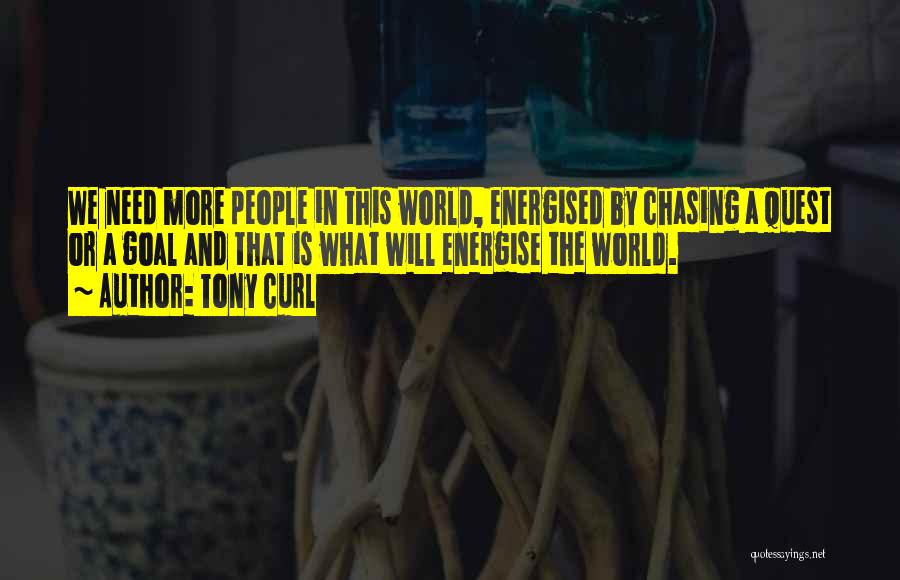 Tony Curl Quotes: We Need More People In This World, Energised By Chasing A Quest Or A Goal And That Is What Will