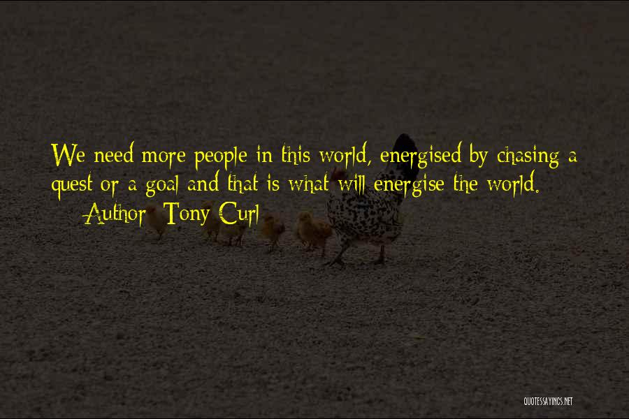 Tony Curl Quotes: We Need More People In This World, Energised By Chasing A Quest Or A Goal And That Is What Will