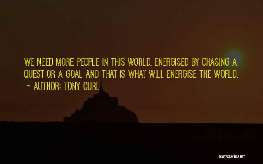 Tony Curl Quotes: We Need More People In This World, Energised By Chasing A Quest Or A Goal And That Is What Will