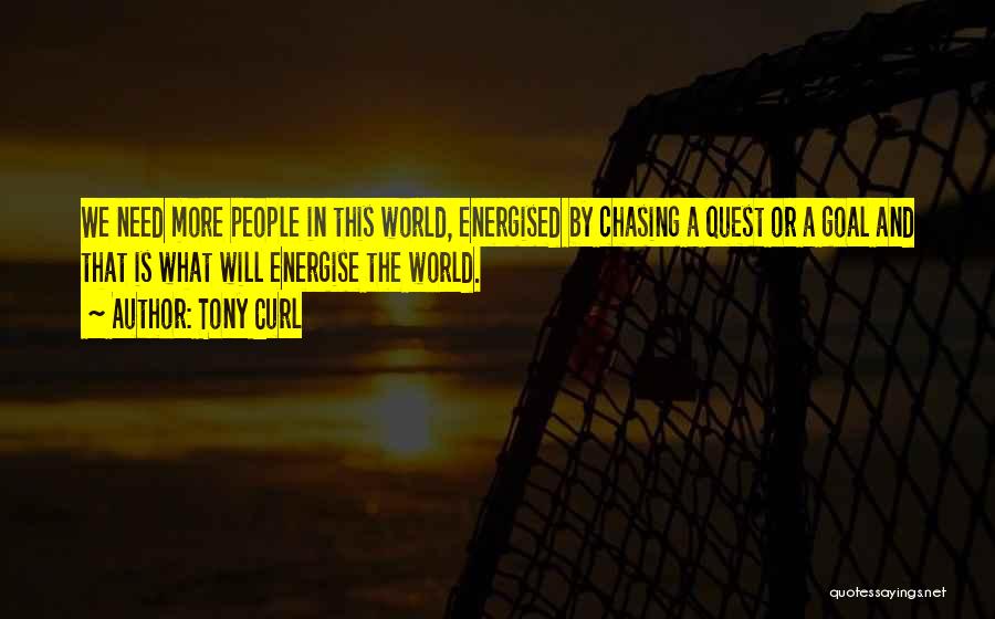 Tony Curl Quotes: We Need More People In This World, Energised By Chasing A Quest Or A Goal And That Is What Will