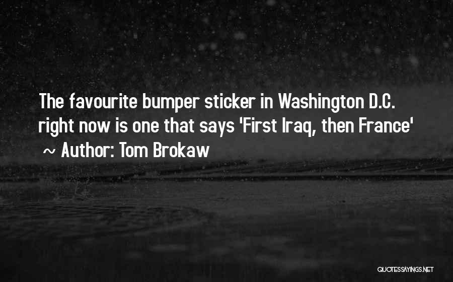 Tom Brokaw Quotes: The Favourite Bumper Sticker In Washington D.c. Right Now Is One That Says 'first Iraq, Then France'