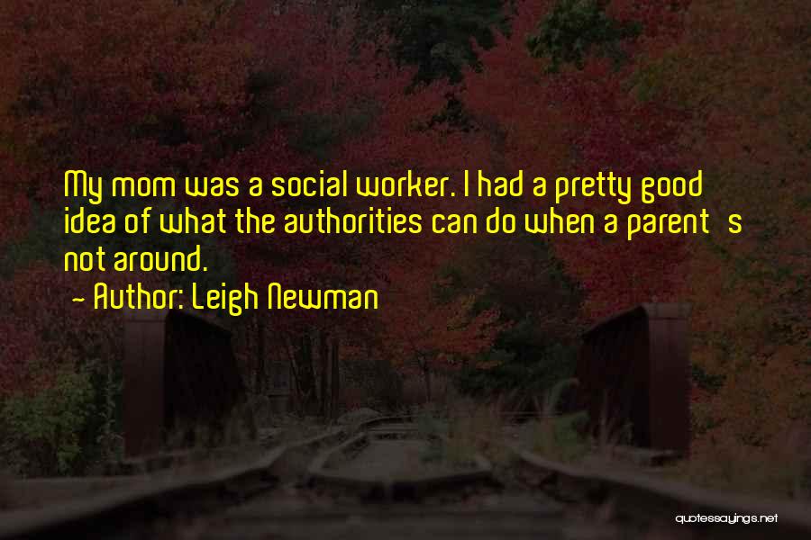 Leigh Newman Quotes: My Mom Was A Social Worker. I Had A Pretty Good Idea Of What The Authorities Can Do When A