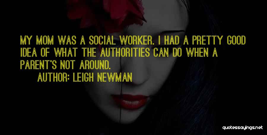 Leigh Newman Quotes: My Mom Was A Social Worker. I Had A Pretty Good Idea Of What The Authorities Can Do When A