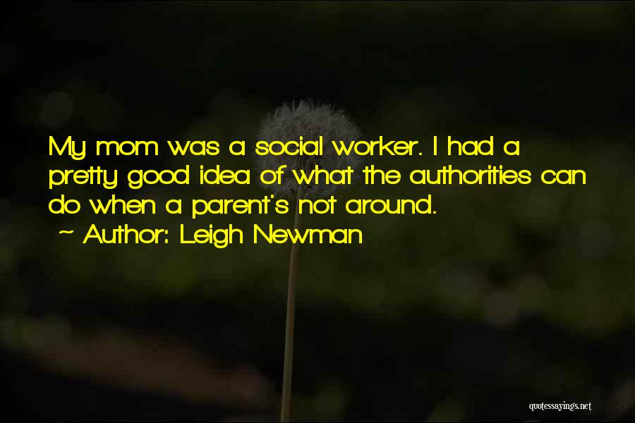 Leigh Newman Quotes: My Mom Was A Social Worker. I Had A Pretty Good Idea Of What The Authorities Can Do When A