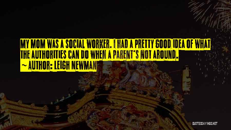 Leigh Newman Quotes: My Mom Was A Social Worker. I Had A Pretty Good Idea Of What The Authorities Can Do When A