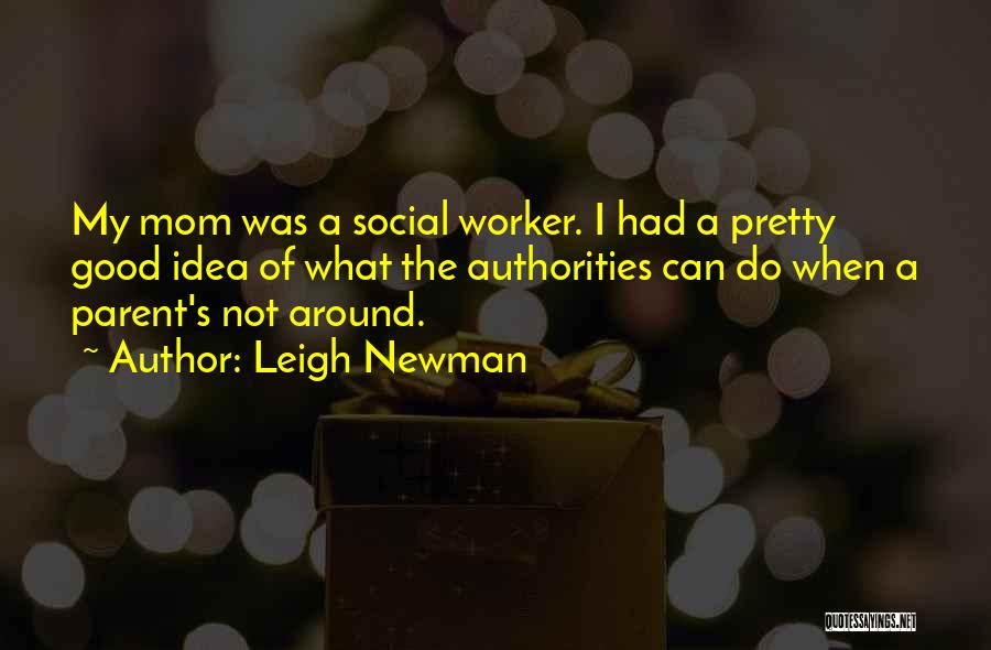 Leigh Newman Quotes: My Mom Was A Social Worker. I Had A Pretty Good Idea Of What The Authorities Can Do When A