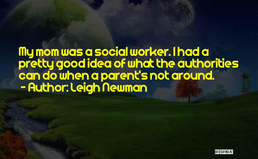 Leigh Newman Quotes: My Mom Was A Social Worker. I Had A Pretty Good Idea Of What The Authorities Can Do When A