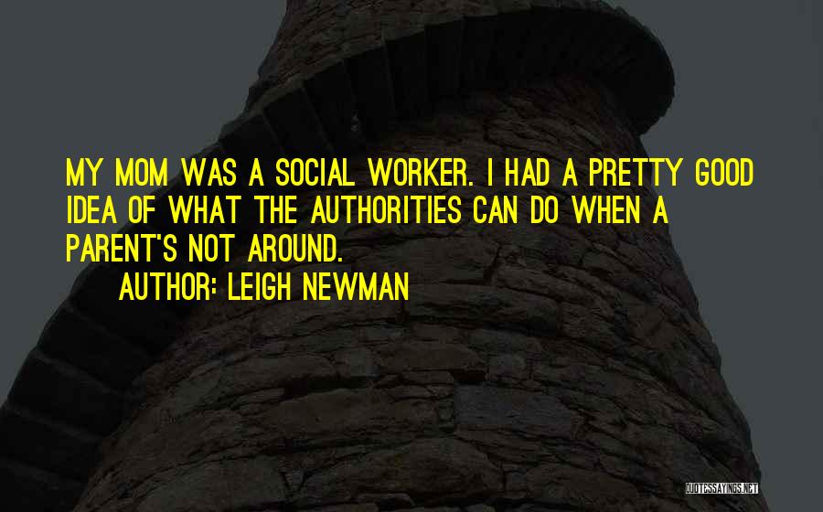 Leigh Newman Quotes: My Mom Was A Social Worker. I Had A Pretty Good Idea Of What The Authorities Can Do When A