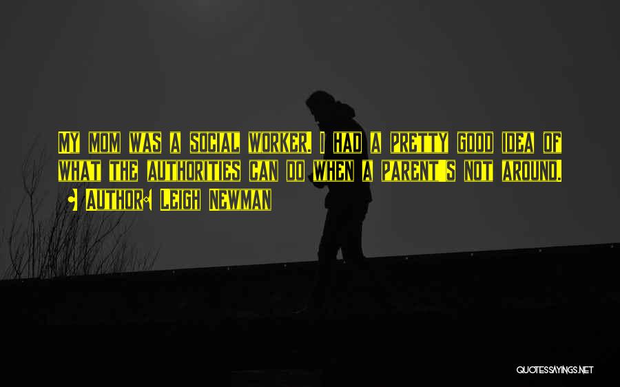 Leigh Newman Quotes: My Mom Was A Social Worker. I Had A Pretty Good Idea Of What The Authorities Can Do When A