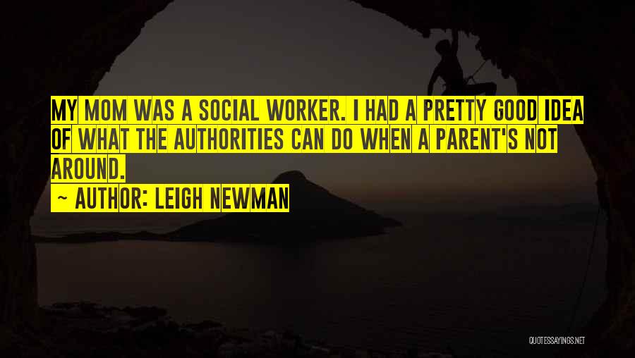 Leigh Newman Quotes: My Mom Was A Social Worker. I Had A Pretty Good Idea Of What The Authorities Can Do When A