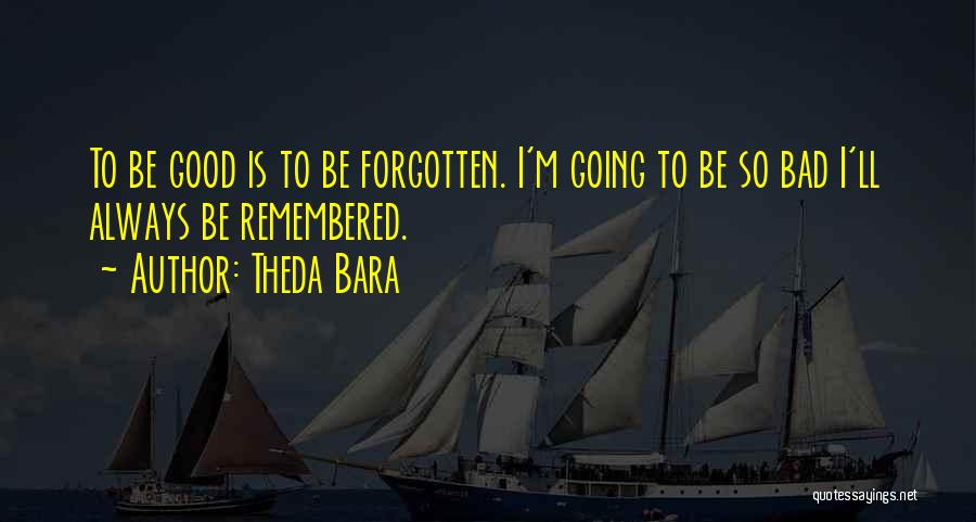 Theda Bara Quotes: To Be Good Is To Be Forgotten. I'm Going To Be So Bad I'll Always Be Remembered.