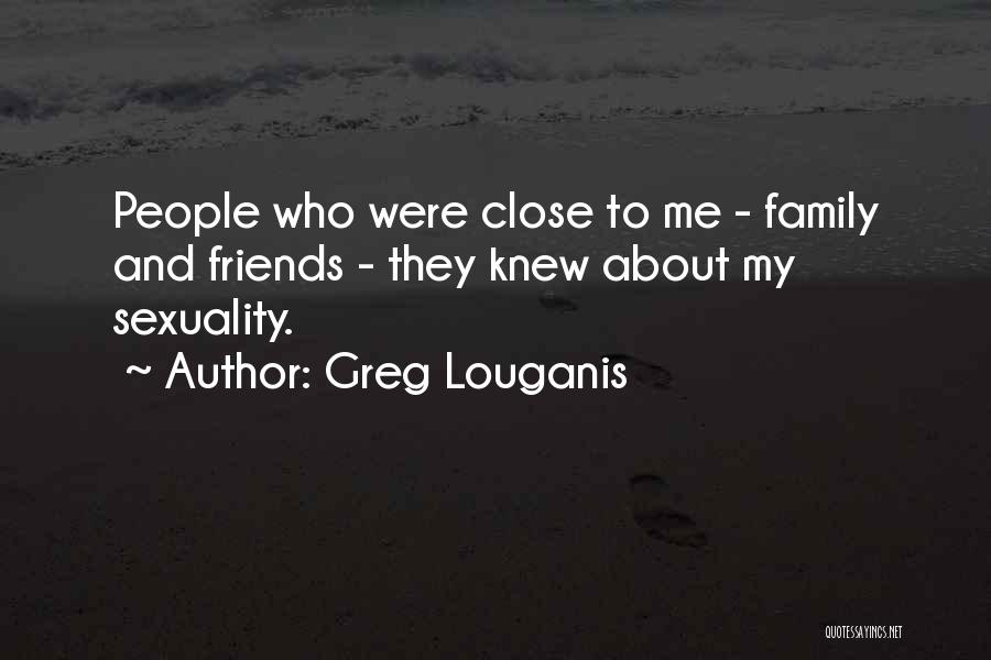 Greg Louganis Quotes: People Who Were Close To Me - Family And Friends - They Knew About My Sexuality.