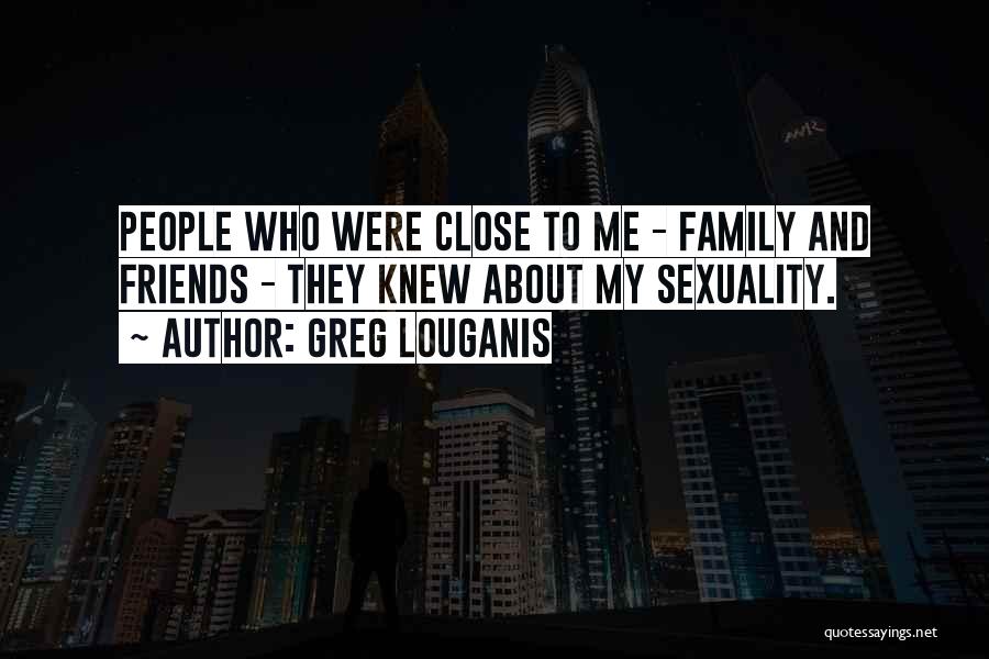Greg Louganis Quotes: People Who Were Close To Me - Family And Friends - They Knew About My Sexuality.