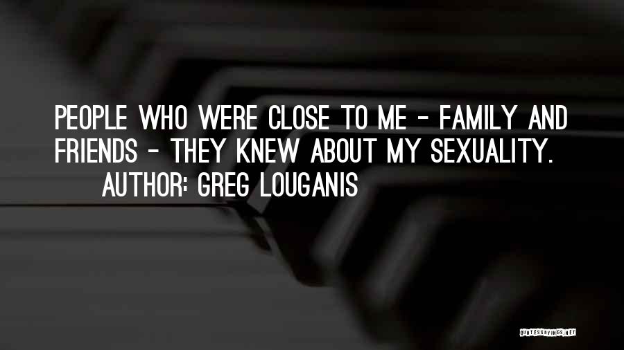 Greg Louganis Quotes: People Who Were Close To Me - Family And Friends - They Knew About My Sexuality.