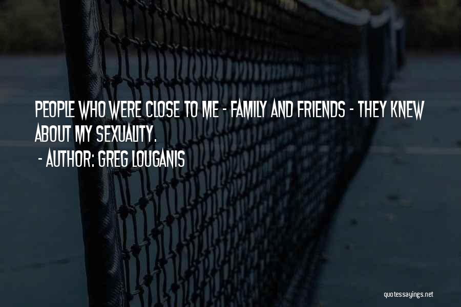 Greg Louganis Quotes: People Who Were Close To Me - Family And Friends - They Knew About My Sexuality.