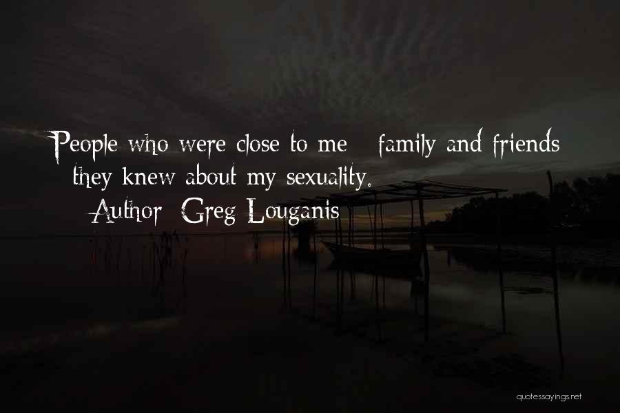 Greg Louganis Quotes: People Who Were Close To Me - Family And Friends - They Knew About My Sexuality.