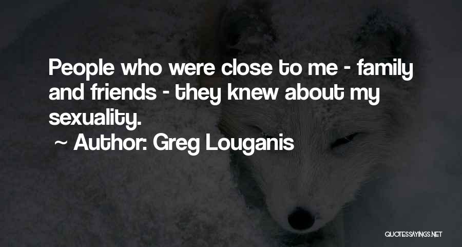Greg Louganis Quotes: People Who Were Close To Me - Family And Friends - They Knew About My Sexuality.