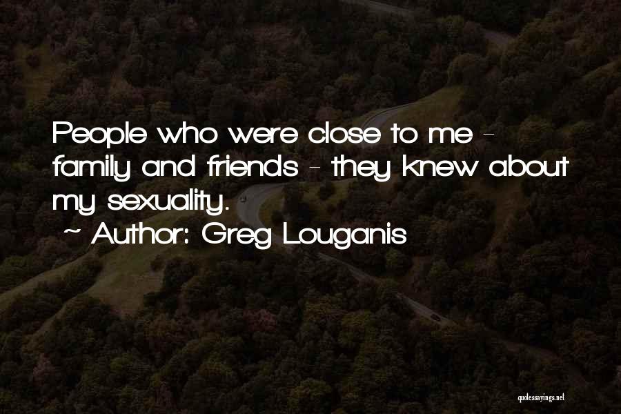 Greg Louganis Quotes: People Who Were Close To Me - Family And Friends - They Knew About My Sexuality.