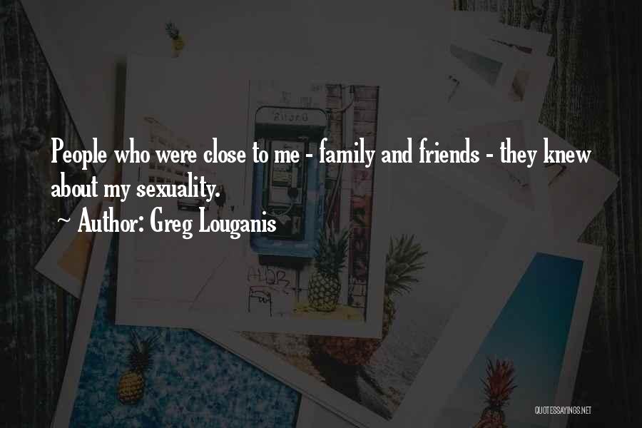 Greg Louganis Quotes: People Who Were Close To Me - Family And Friends - They Knew About My Sexuality.