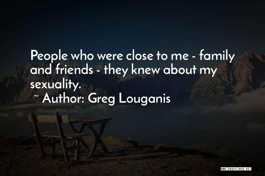 Greg Louganis Quotes: People Who Were Close To Me - Family And Friends - They Knew About My Sexuality.