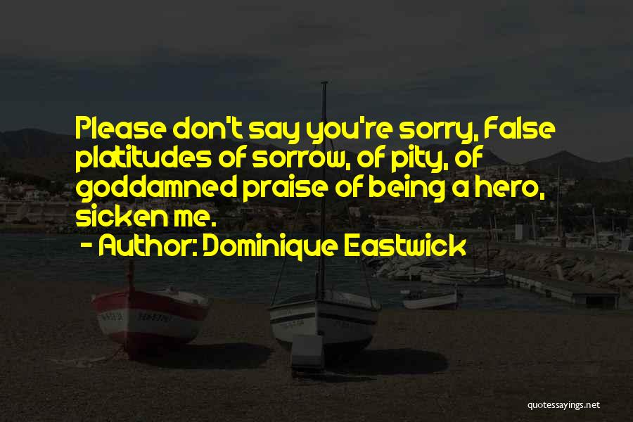 Dominique Eastwick Quotes: Please Don't Say You're Sorry, False Platitudes Of Sorrow, Of Pity, Of Goddamned Praise Of Being A Hero, Sicken Me.