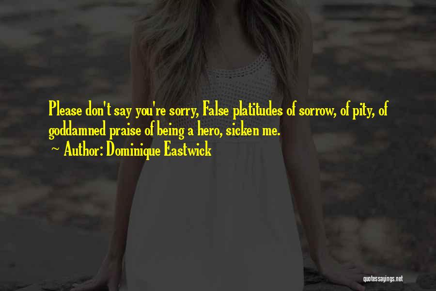 Dominique Eastwick Quotes: Please Don't Say You're Sorry, False Platitudes Of Sorrow, Of Pity, Of Goddamned Praise Of Being A Hero, Sicken Me.