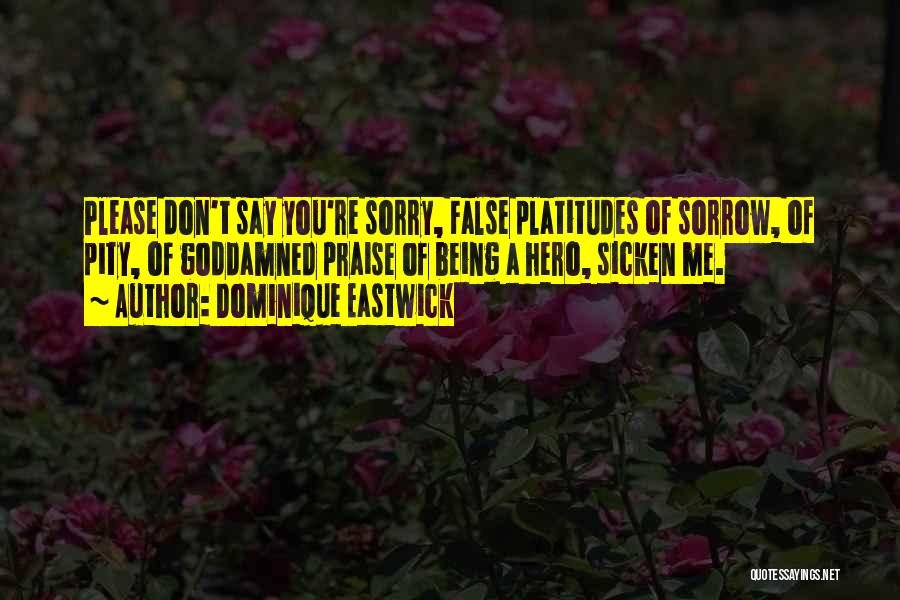 Dominique Eastwick Quotes: Please Don't Say You're Sorry, False Platitudes Of Sorrow, Of Pity, Of Goddamned Praise Of Being A Hero, Sicken Me.