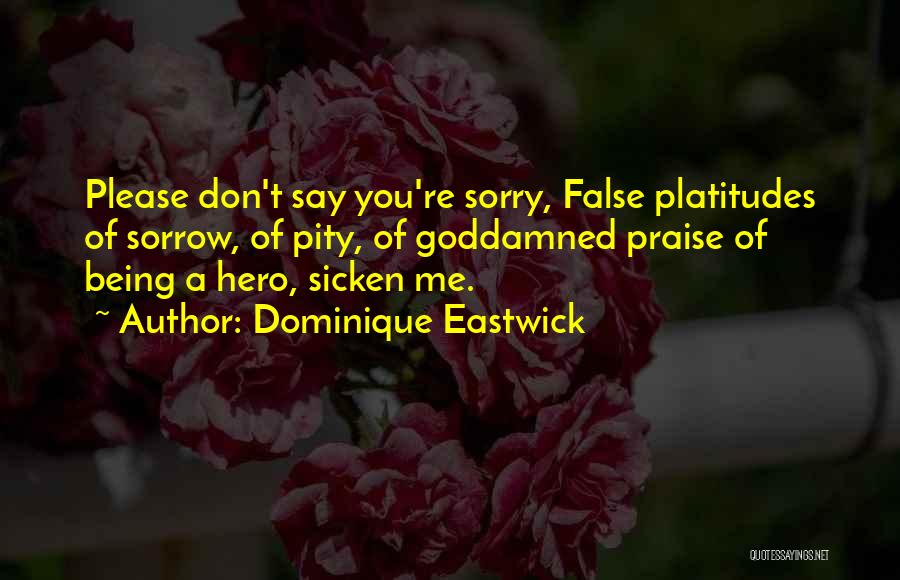 Dominique Eastwick Quotes: Please Don't Say You're Sorry, False Platitudes Of Sorrow, Of Pity, Of Goddamned Praise Of Being A Hero, Sicken Me.