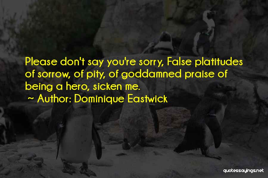 Dominique Eastwick Quotes: Please Don't Say You're Sorry, False Platitudes Of Sorrow, Of Pity, Of Goddamned Praise Of Being A Hero, Sicken Me.