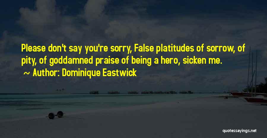 Dominique Eastwick Quotes: Please Don't Say You're Sorry, False Platitudes Of Sorrow, Of Pity, Of Goddamned Praise Of Being A Hero, Sicken Me.