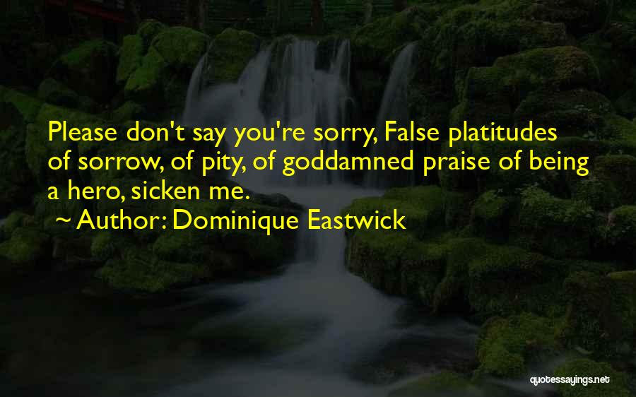 Dominique Eastwick Quotes: Please Don't Say You're Sorry, False Platitudes Of Sorrow, Of Pity, Of Goddamned Praise Of Being A Hero, Sicken Me.