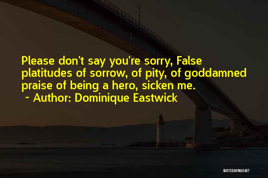 Dominique Eastwick Quotes: Please Don't Say You're Sorry, False Platitudes Of Sorrow, Of Pity, Of Goddamned Praise Of Being A Hero, Sicken Me.