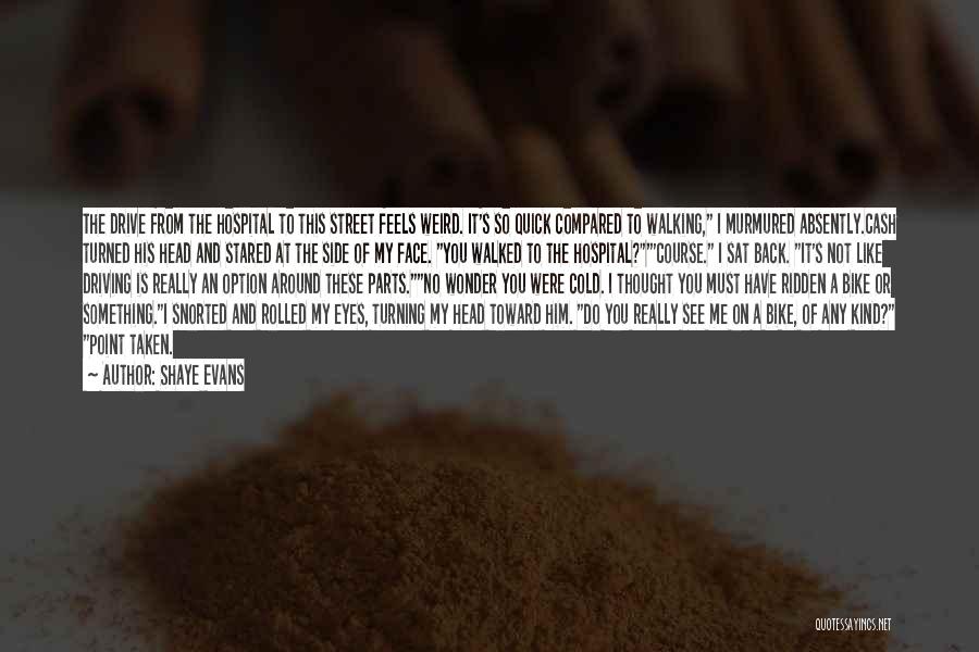Shaye Evans Quotes: The Drive From The Hospital To This Street Feels Weird. It's So Quick Compared To Walking, I Murmured Absently.cash Turned