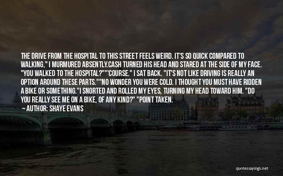 Shaye Evans Quotes: The Drive From The Hospital To This Street Feels Weird. It's So Quick Compared To Walking, I Murmured Absently.cash Turned