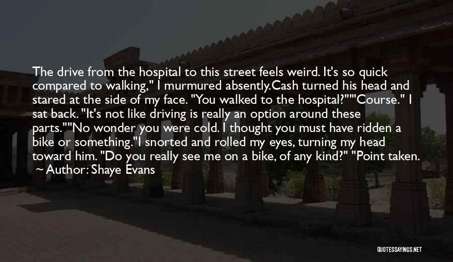 Shaye Evans Quotes: The Drive From The Hospital To This Street Feels Weird. It's So Quick Compared To Walking, I Murmured Absently.cash Turned