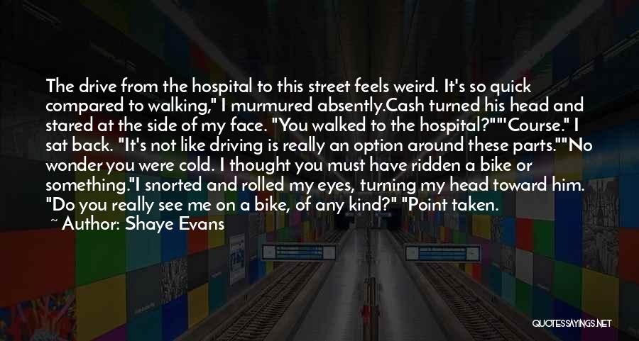 Shaye Evans Quotes: The Drive From The Hospital To This Street Feels Weird. It's So Quick Compared To Walking, I Murmured Absently.cash Turned