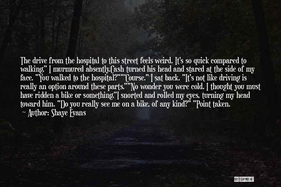 Shaye Evans Quotes: The Drive From The Hospital To This Street Feels Weird. It's So Quick Compared To Walking, I Murmured Absently.cash Turned