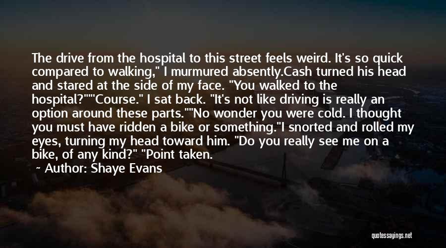 Shaye Evans Quotes: The Drive From The Hospital To This Street Feels Weird. It's So Quick Compared To Walking, I Murmured Absently.cash Turned