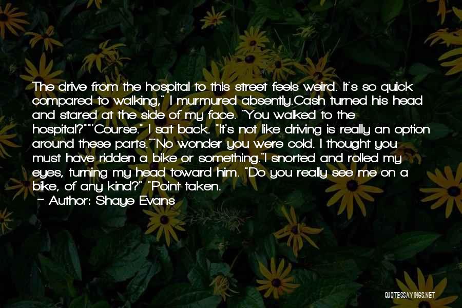 Shaye Evans Quotes: The Drive From The Hospital To This Street Feels Weird. It's So Quick Compared To Walking, I Murmured Absently.cash Turned