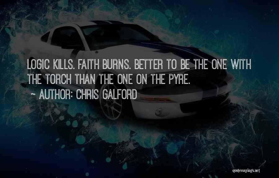 Chris Galford Quotes: Logic Kills. Faith Burns. Better To Be The One With The Torch Than The One On The Pyre.