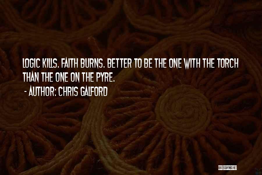 Chris Galford Quotes: Logic Kills. Faith Burns. Better To Be The One With The Torch Than The One On The Pyre.