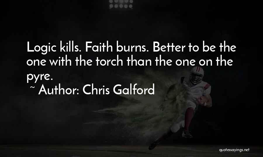 Chris Galford Quotes: Logic Kills. Faith Burns. Better To Be The One With The Torch Than The One On The Pyre.