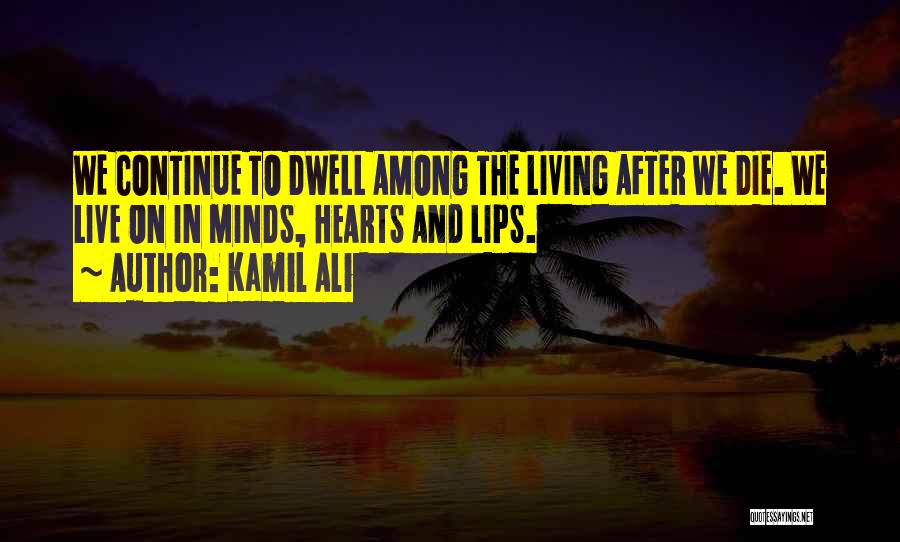 Kamil Ali Quotes: We Continue To Dwell Among The Living After We Die. We Live On In Minds, Hearts And Lips.