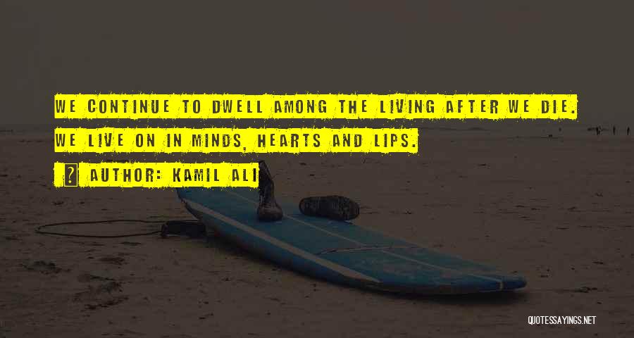 Kamil Ali Quotes: We Continue To Dwell Among The Living After We Die. We Live On In Minds, Hearts And Lips.