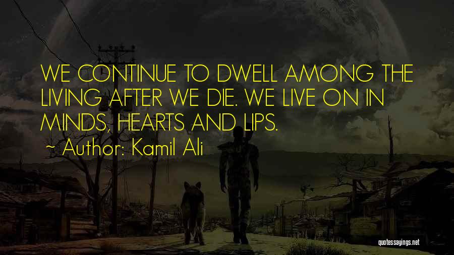 Kamil Ali Quotes: We Continue To Dwell Among The Living After We Die. We Live On In Minds, Hearts And Lips.