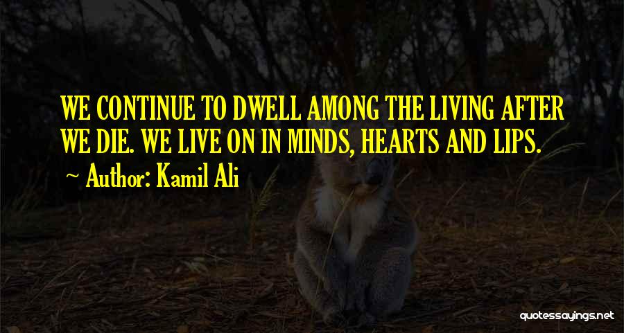 Kamil Ali Quotes: We Continue To Dwell Among The Living After We Die. We Live On In Minds, Hearts And Lips.