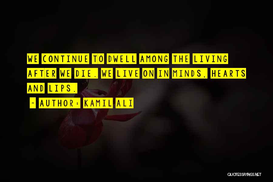 Kamil Ali Quotes: We Continue To Dwell Among The Living After We Die. We Live On In Minds, Hearts And Lips.