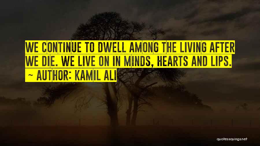 Kamil Ali Quotes: We Continue To Dwell Among The Living After We Die. We Live On In Minds, Hearts And Lips.